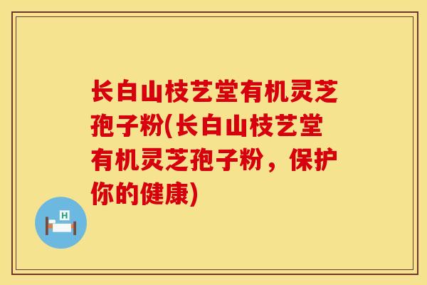 长白山枝艺堂有机灵芝孢子粉(长白山枝艺堂有机灵芝孢子粉,保护你的健康)