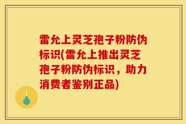 雷允上灵芝孢子粉防伪标识(雷允上推出灵芝孢子粉防伪标识,助力消费者鉴别正品)