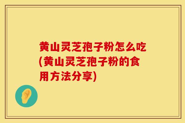 黄山灵芝孢子粉怎么吃(黄山灵芝孢子粉的食用方法分享)