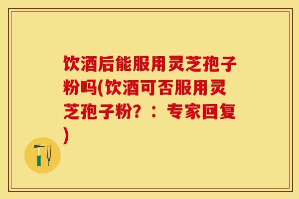 饮酒后能服用灵芝孢子粉吗(饮酒可否服用灵芝孢子粉?:专家回复)