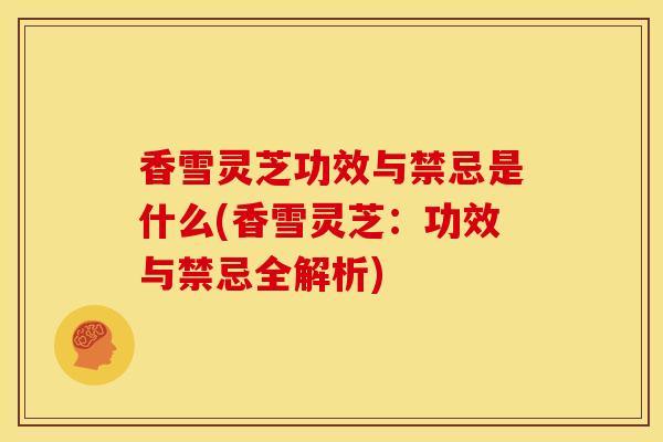 香雪灵芝功效与禁忌是什么(香雪灵芝:功效与禁忌全解析)