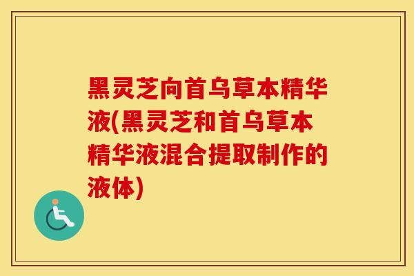 黑灵芝向首乌草本精华液(黑灵芝和首乌草本精华液混合提取制作的液体)