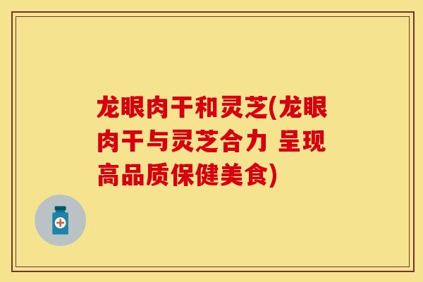 龙眼肉干和灵芝(龙眼肉干与灵芝合力 呈现高品质保健美食)