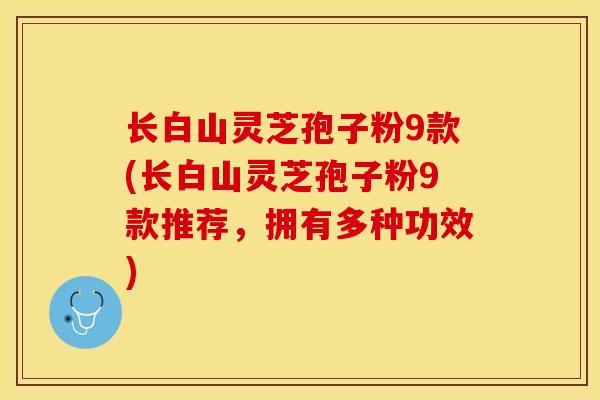 长白山灵芝孢子粉9款(长白山灵芝孢子粉9款推荐，拥有多种功效)