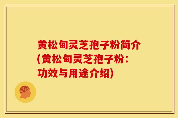 黄松甸灵芝孢子粉简介(黄松甸灵芝孢子粉:功效与用途介绍)