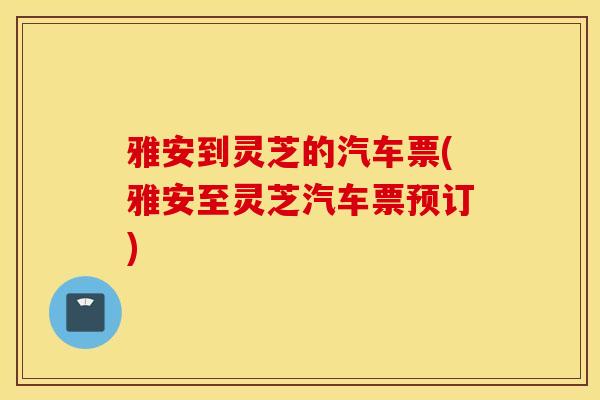 雅安到灵芝的汽车票(雅安至灵芝汽车票预订)