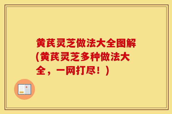 黄芪灵芝做法大全图解(黄芪灵芝多种做法大全，一网打尽！)