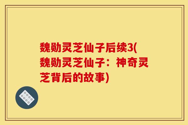魏勋灵芝仙子后续3(魏勋灵芝仙子：神奇灵芝背后的故事)