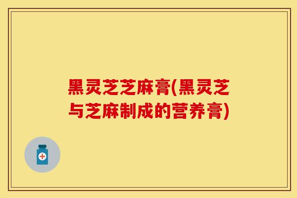 黑灵芝芝麻膏(黑灵芝与芝麻制成的营养膏)