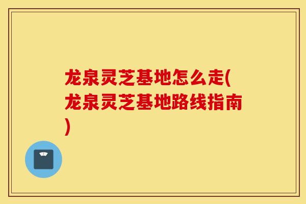 龙泉灵芝基地怎么走(龙泉灵芝基地路线指南)
