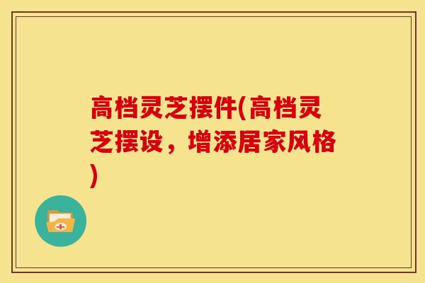 高档灵芝摆件(高档灵芝摆设，增添居家风格)