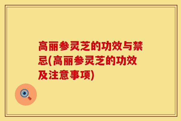 高丽参灵芝的功效与禁忌(高丽参灵芝的功效及注意事项)