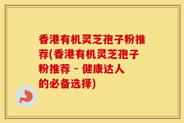香港有机灵芝孢子粉推荐(香港有机灵芝孢子粉推荐 - 健康达人的必备选择)