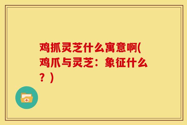 鸡抓灵芝什么寓意啊(鸡爪与灵芝：象征什么？)
