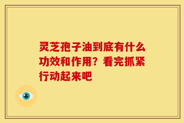 灵芝孢子油到底有什么功效和作用?看完抓紧行动起来吧