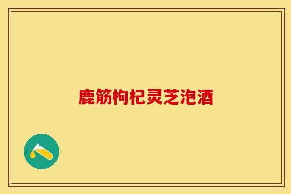 鹿筋枸杞灵芝泡酒