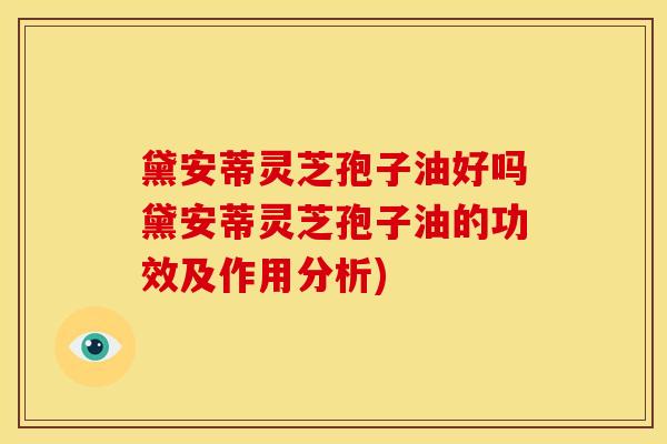 黛安蒂灵芝孢子油好吗黛安蒂灵芝孢子油的功效及作用分析)