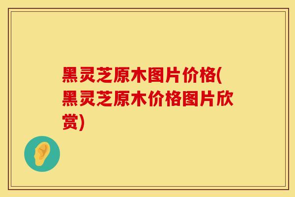 黑灵芝原木图片价格(黑灵芝原木价格图片欣赏)