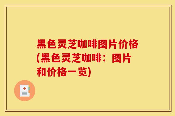 黑色灵芝咖啡图片价格(黑色灵芝咖啡:图片和价格一览)