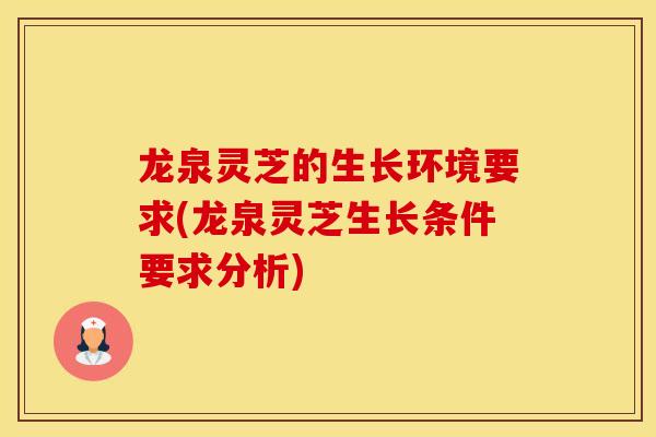 龙泉灵芝的生长环境要求(龙泉灵芝生长条件要求分析)