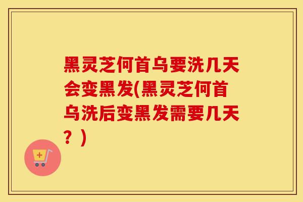 黑灵芝何首乌要洗几天会变黑发(黑灵芝何首乌洗后变黑发需要几天？)