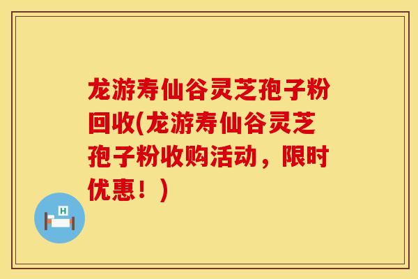 龙游寿仙谷灵芝孢子粉回收(龙游寿仙谷灵芝孢子粉收购活动，限时优惠！)