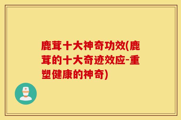 鹿茸十大神奇功效(鹿茸的十大奇迹效应-重塑健康的神奇)