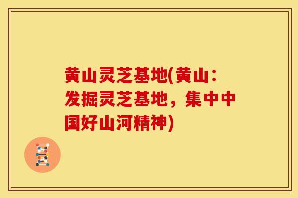 黄山灵芝基地(黄山:发掘灵芝基地,集中中国好山河精神)