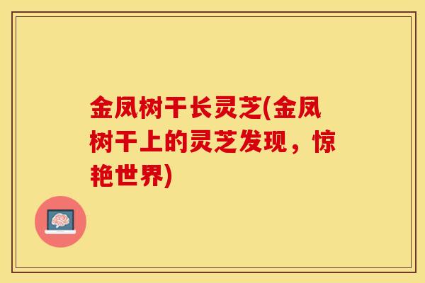金凤树干长灵芝(金凤树干上的灵芝发现,惊艳世界)