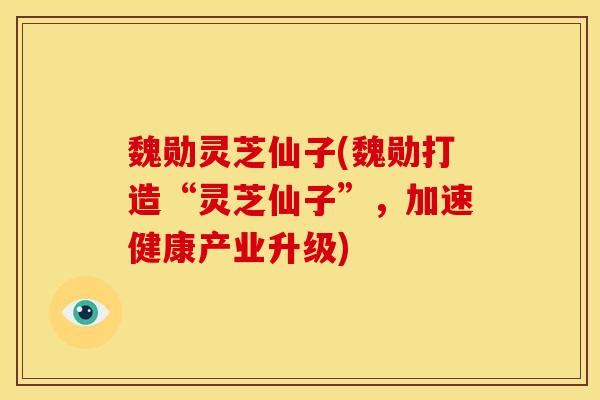 魏勋灵芝仙子(魏勋打造“灵芝仙子”，加速健康产业升级)