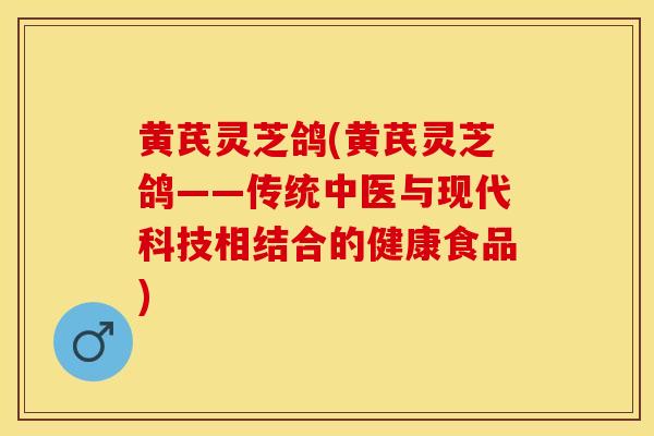 黄芪灵芝鸽(黄芪灵芝鸽——传统中医与现代科技相结合的健康食品)