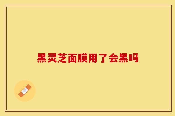 黑灵芝面膜用了会黑吗