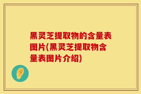 黑灵芝提取物的含量表图片(黑灵芝提取物含量表图片介绍)