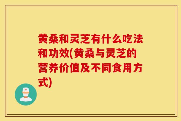 黄桑和灵芝有什么吃法和功效(黄桑与灵芝的营养价值及不同食用方式)