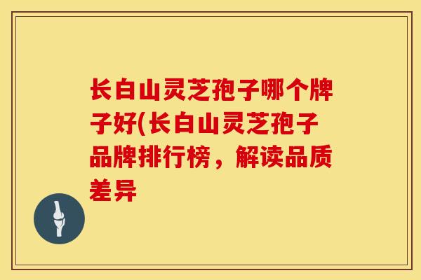 长白山灵芝孢子哪个牌子好(长白山灵芝孢子品牌排行榜，解读品质差异