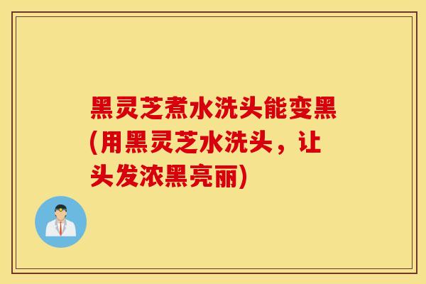 黑灵芝煮水洗头能变黑(用黑灵芝水洗头，让头发浓黑亮丽)