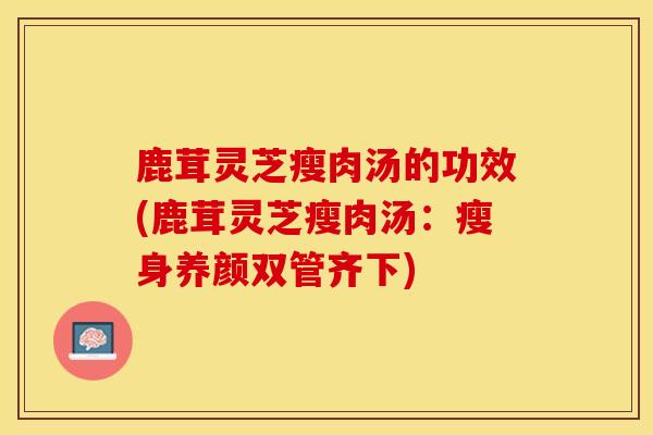 鹿茸灵芝瘦肉汤的功效(鹿茸灵芝瘦肉汤：瘦身养颜双管齐下)