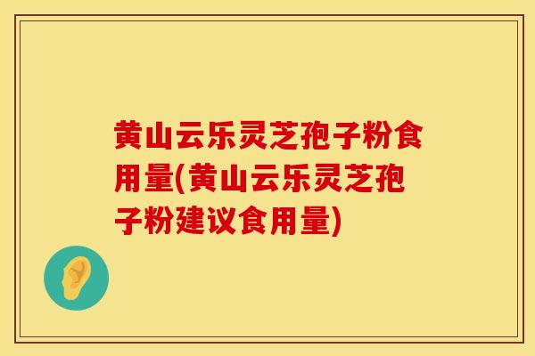黄山云乐灵芝孢子粉食用量(黄山云乐灵芝孢子粉建议食用量)