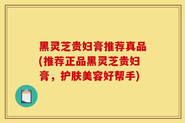 黑灵芝贵妇膏推荐真品(推荐正品黑灵芝贵妇膏,护肤美容好帮手)