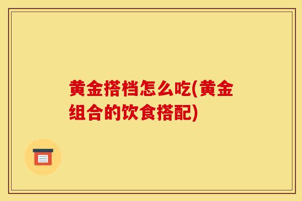 黄金搭档怎么吃(黄金组合的饮食搭配)