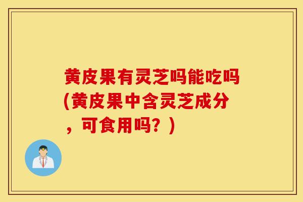 黄皮果有灵芝吗能吃吗(黄皮果中含灵芝成分,可食用吗?)