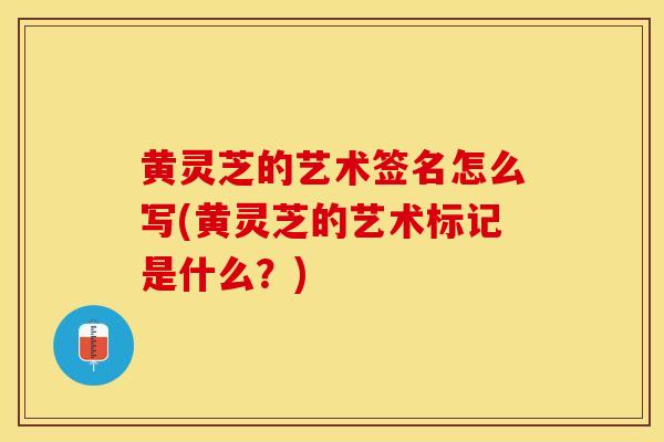 黄灵芝的艺术签名怎么写(黄灵芝的艺术标记是什么？)