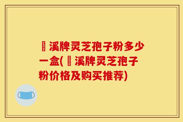 靑溪牌灵芝孢子粉多少一盒(靑溪牌灵芝孢子粉价格及购买推荐)