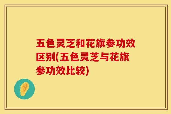 五色灵芝和花旗参功效区别(五色灵芝与花旗参功效比较)