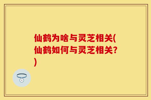 仙鹤为啥与灵芝相关(仙鹤如何与灵芝相关？)