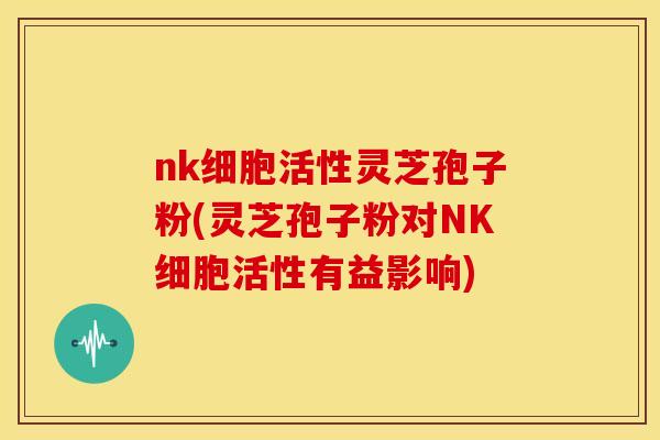 nk细胞活性灵芝孢子粉(灵芝孢子粉对NK细胞活性有益影响)