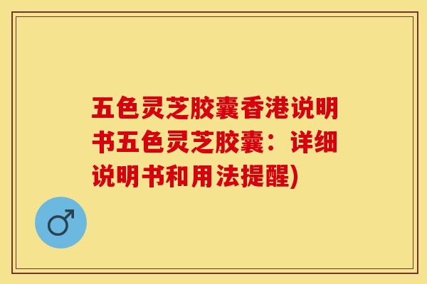 五色灵芝胶囊香港说明书五色灵芝胶囊:详细说明书和用法提醒)