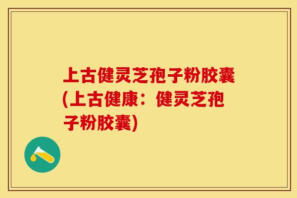 上古健灵芝孢子粉胶囊(上古健康：健灵芝孢子粉胶囊)