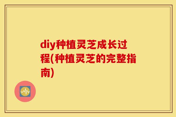 diy种植灵芝成长过程(种植灵芝的完整指南)