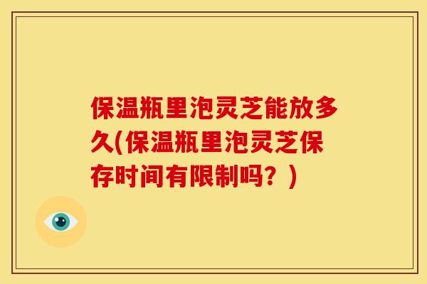 保温瓶里泡灵芝能放多久(保温瓶里泡灵芝保存时间有限制吗？)